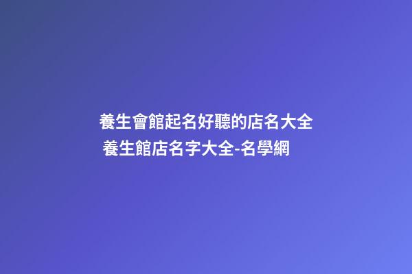 養生會館起名好聽的店名大全 養生館店名字大全-名學網